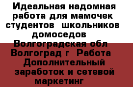 Идеальная надомная работа для мамочек, студентов, школьников, домоседов. - Волгоградская обл., Волгоград г. Работа » Дополнительный заработок и сетевой маркетинг   